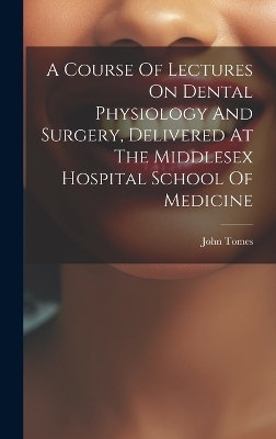 A Course Of Lectures On Dental Physiology And Surgery, Delivered At The Middlesex Hospital School Of Medicine - Tomes John