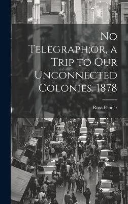 No Telegraph;or, a Trip to Our Unconnected Colonies. 1878 - Rose Pender