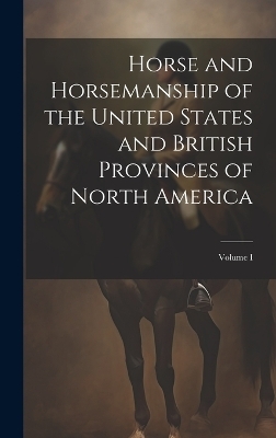 Horse and Horsemanship of the United States and British Provinces of North America; Volume I -  Anonymous