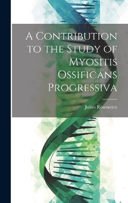 A Contribution to the Study of Myositis Ossificans Progressiva - Julius Rosenstirn