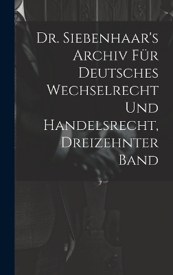 Dr. Siebenhaar's Archiv Für Deutsches Wechselrecht Und Handelsrecht, Dreizehnter Band -  Anonymous