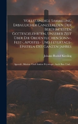 Vollständige Sammlung Erbaulicher Canzelreden Der Berühmtesten Gottesgelehrten, Unserer Zeit Über Die Ordentlichen Sonn-, Fest-, Apostel- Und Feyertags-episteln Des Ganzen Jahres - Johann Rudolf Kiesling