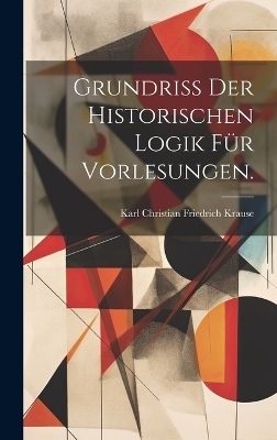 Grundriss der historischen Logik für Vorlesungen. - Karl Christian Friedrich Krause