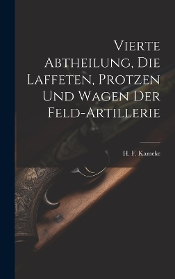 Vierte Abtheilung, Die Laffeten, Protzen und Wagen der Feld-Artillerie - H F Kameke