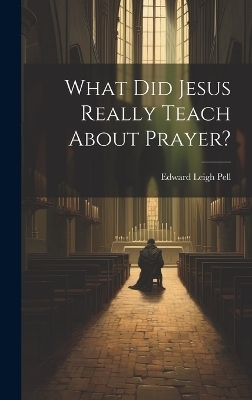 What did Jesus Really Teach About Prayer? - Edward Leigh Pell