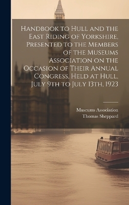 Handbook to Hull and the East Riding of Yorkshire, Presented to the Members of the Museums Association on the Occasion of Their Annual Congress, Held at Hull, July 9th to July 13th, 1923 - Thomas Sheppard