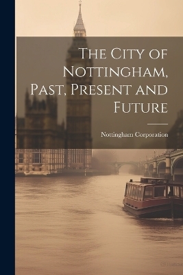 The City of Nottingham, Past, Present and Future - Nottingham Corporation