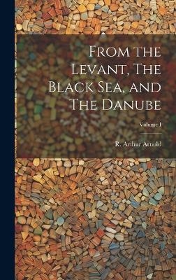 From the Levant, The Black Sea, and The Danube; Volume I - R Arthur Arnold