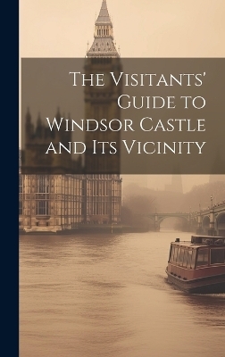 The Visitants' Guide to Windsor Castle and its Vicinity -  Anonymous