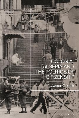 Colonial Algeria and the Politics of Citizenship - Avner Ofrath