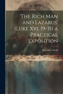 'the Rich Man and Lazarus' (Luke Xvi. 19-31) a Practical Exposition - Brownlow North