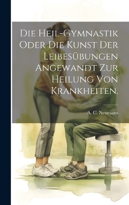 Die Heil-Gymnastik Oder Die Kunst Der Leibesübungen Angewandt Zur Heilung Von Krankheiten. - A C Neumann