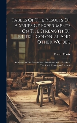 Tables Of The Results Of A Series Of Experiments On The Strength Of British Colonial And Other Woods - Francis Fowke