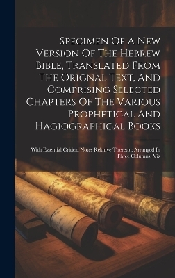 Specimen Of A New Version Of The Hebrew Bible, Translated From The Orignal Text, And Comprising Selected Chapters Of The Various Prophetical And Hagiographical Books -  Anonymous