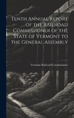 Tenth Annual Report of the Railroad Commissioner of the State of Vermont to the General Assembly - Vermont Railroad Commissioner