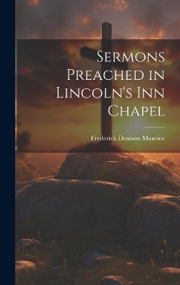 Sermons Preached in Lincoln's Inn Chapel - Frederick Denison Maurice