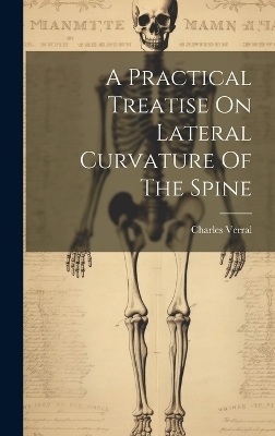 A Practical Treatise On Lateral Curvature Of The Spine - Charles Verral