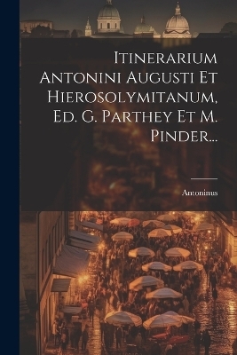 Itinerarium Antonini Augusti Et Hierosolymitanum, Ed. G. Parthey Et M. Pinder... - Antoninus Augustus