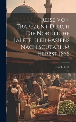 Reise von Trapezunt durch die nördliche Hälfte Klein-Asiens nach Scutari im Herbst 1858 - Heinrich Barth