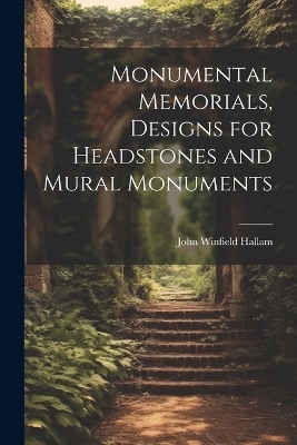 Monumental Memorials, Designs for Headstones and Mural Monuments - John Winfield Hallam