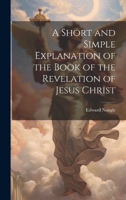 A Short and Simple Explanation of the Book of the Revelation of Jesus Christ - Edward Nangle