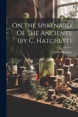 On The Spikenard Of The Ancients (by C. Hatchett) - Charles Hatchett