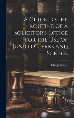 A Guide to the Routine of a Solicitor's Office for the Use of Junior Clerks and Scribes - John C Edgley