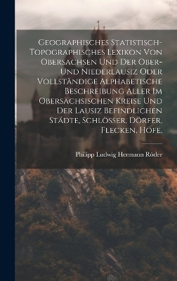 Geographisches Statistisch-topographisches Lexikon Von Obersachsen Und Der Ober- Und Niederlausiz Oder Vollständige Alphabetische Beschreibung Aller Im Obersächsischen Kreise Und Der Lausiz Befindlichen Städte, Schlösser, Dörfer, Flecken, Höfe, - 