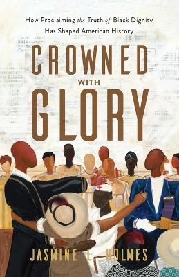 Crowned with Glory – How Proclaiming the Truth of Black Dignity Has Shaped American History - Jasmine L. Holmes
