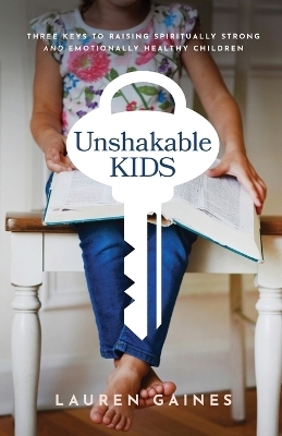 Unshakable Kids – Three Keys to Raising Spiritually Strong and Emotionally Healthy Children - Lauren Gaines