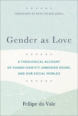 Gender as Love – A Theological Account of Human Identity, Embodied Desire, and Our Social Worlds - Fellipe Do Vale, Beth Jones