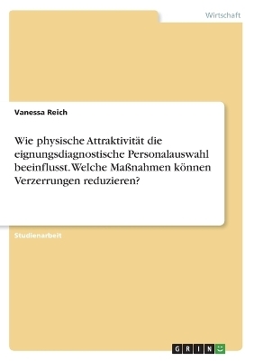 Wie physische AttraktivitÃ¤t die eignungsdiagnostische Personalauswahl beeinflusst. Welche MaÃnahmen kÃ¶nnen Verzerrungen reduzieren? - Vanessa Reich