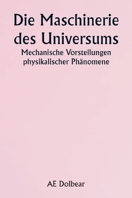 The Machinery of the Universe Mechanical Conceptions of Physical Phenomena - A E Dolbear
