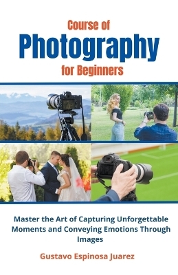 Course of Photography for Beginners Master the Art of Capturing Unforgettable Moments and Conveying Emotions Through Images - Gustavo Espinosa Juarez