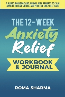 The 12-Week Anxiety Relief Workbook - Roma Sharma