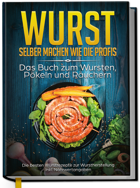 Wurst selber machen wie die Profis: Das Buch zum Wursten, Pökeln und Räuchern - Die besten Wurstrezepte zur Wurstherstellung - Lorina Weber