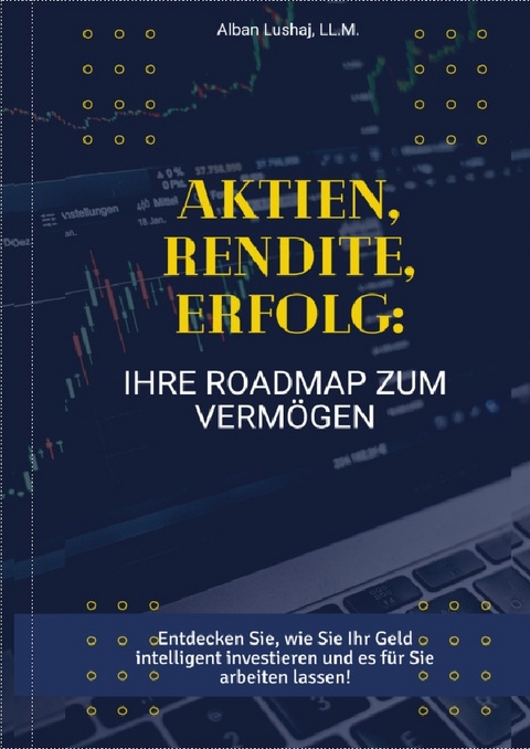 Aktien, Rendite, Erfolg: Ihre Roadmap zum Vermögen - Alban Lushaj