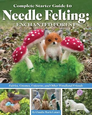 Complete Starter Guide to Needle Felting: Enchanted Forest - Claudia Marie Lenart