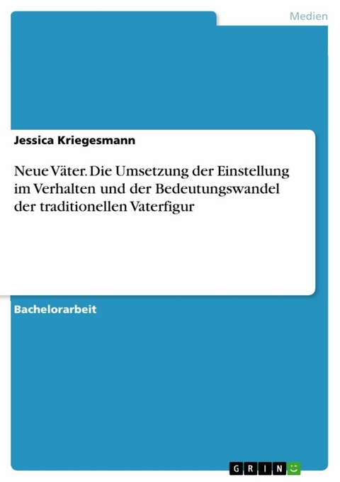 Neue Väter. Die Umsetzung der Einstellung im Verhalten und der Bedeutungswandel der traditionellen Vaterfigur - Jessica Kriegesmann