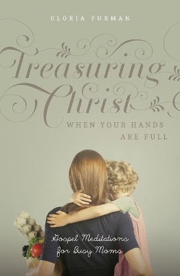 Treasuring Christ When Your Hands Are Full - Gloria Furman