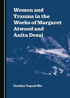 Women and Trauma in the Works of Margaret Atwood and Anita Desai - Naadiya Yaqoob Mir