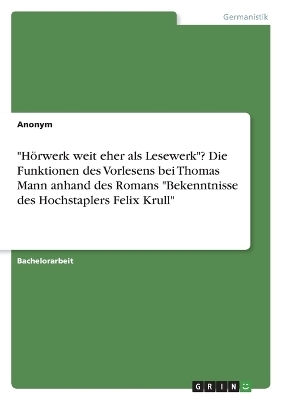"HÃ¶rwerk weit eher als Lesewerk"? Die Funktionen des Vorlesens bei Thomas Mann anhand des Romans "Bekenntnisse des Hochstaplers Felix Krull" -  Anonymous