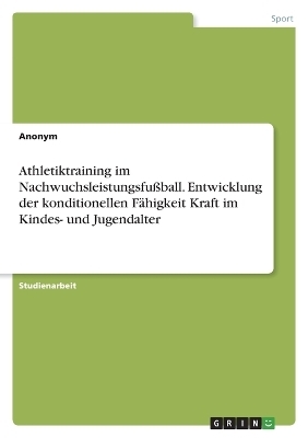 Athletiktraining im NachwuchsleistungsfuÃball. Entwicklung der konditionellen FÃ¤higkeit Kraft im Kindes- und Jugendalter -  Anonymous