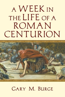 A Week in the Life of a Roman Centurion - Gary M. Burge