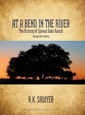 At a Bend in the River - The History of Spread Oaks Ranch in Matagorda County - Rob K Sawyer