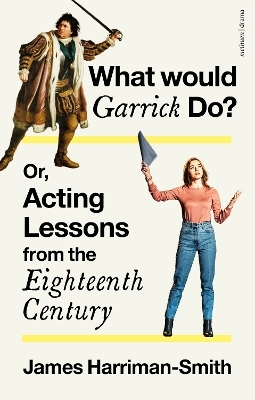 What Would Garrick Do? Or, Acting Lessons from the Eighteenth Century - James Harriman-Smith