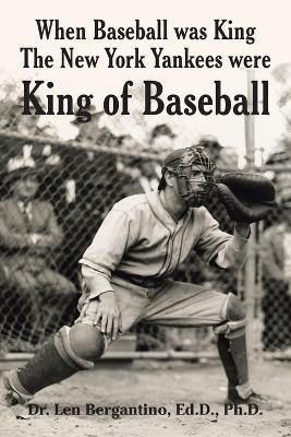 When Baseball was King The New York Yankees were King of Baseball - Dr Len Bergantino Ed D