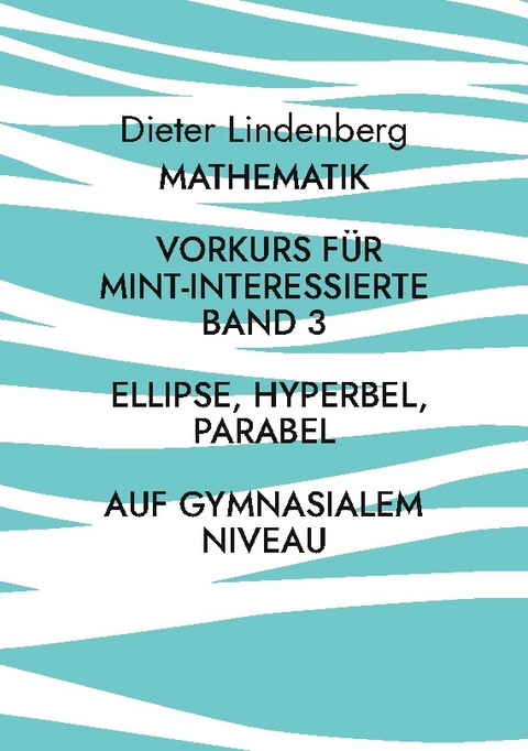 Mathematik Vorkurs für MINT-Interessierte Band 3 Ellipse, Hyperbel, Parabel (auf gymnasialem Niveau) - Dieter Lindenberg