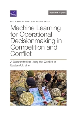 Machine Learning for Operational Decisionmaking in Competition and Conflict - Eric Robinson, Daniel Egel, George Bailey