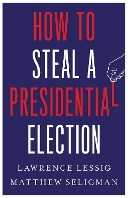 How to Steal a Presidential Election - Lawrence Lessig, Matthew Seligman